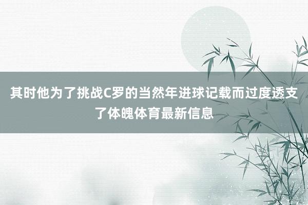 其时他为了挑战C罗的当然年进球记载而过度透支了体魄体育最新信息