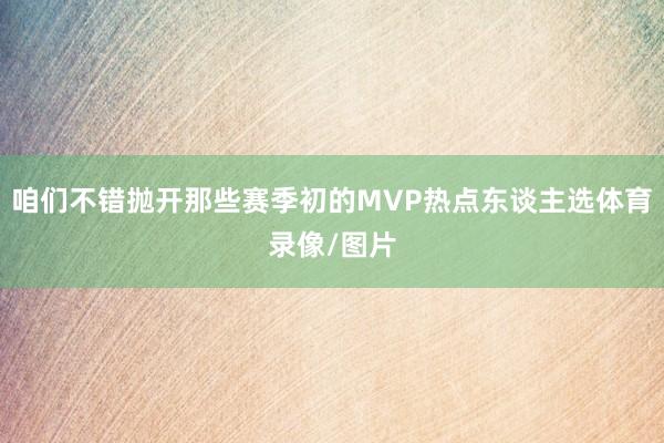 咱们不错抛开那些赛季初的MVP热点东谈主选体育录像/图片