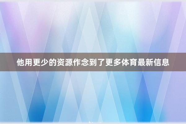 他用更少的资源作念到了更多体育最新信息