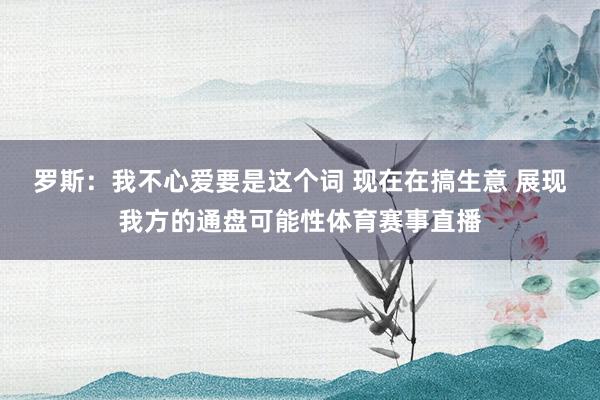 罗斯：我不心爱要是这个词 现在在搞生意 展现我方的通盘可能性体育赛事直播