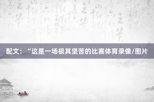 配文：“这是一场极其坚苦的比赛体育录像/图片