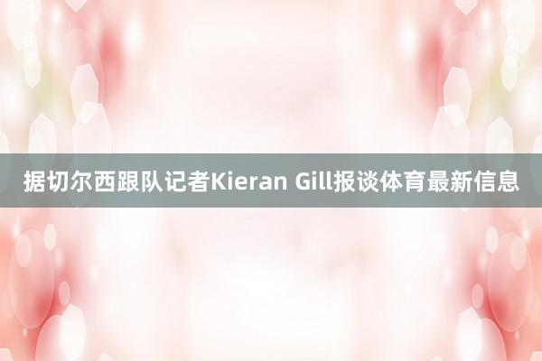 据切尔西跟队记者Kieran Gill报谈体育最新信息