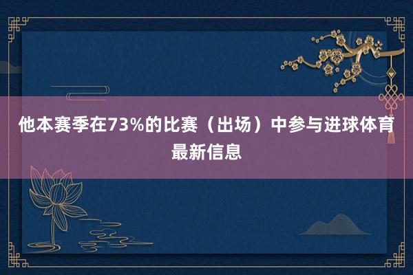 他本赛季在73%的比赛（出场）中参与进球体育最新信息