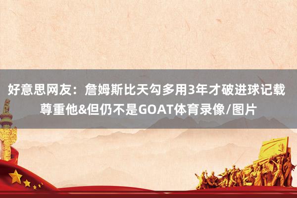 好意思网友：詹姆斯比天勾多用3年才破进球记载 尊重他&但仍不是GOAT体育录像/图片