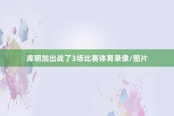 库明加出战了3场比赛体育录像/图片