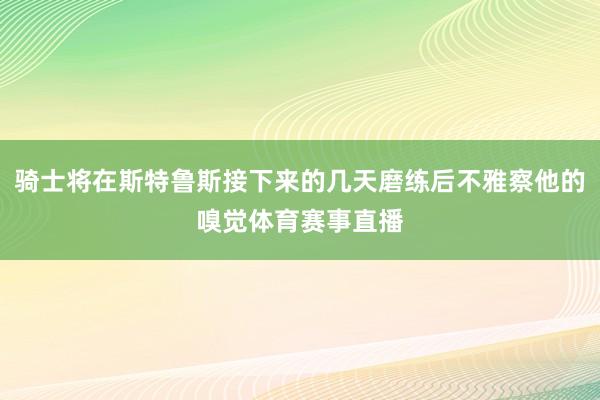 骑士将在斯特鲁斯接下来的几天磨练后不雅察他的嗅觉体育赛事直播
