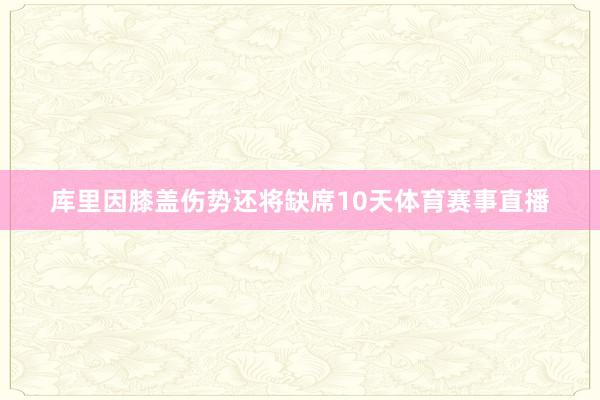 库里因膝盖伤势还将缺席10天体育赛事直播