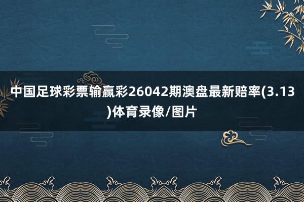 中国足球彩票输赢彩26042期澳盘最新赔率(3.13)体育录像/图片
