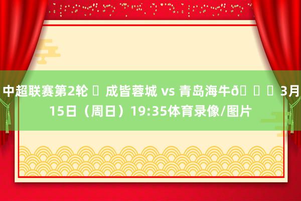 中超联赛第2轮 ⚽成皆蓉城 vs 青岛海牛📅3月15日（周日）19:35体育录像/图片