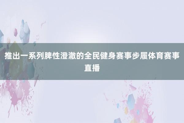 推出一系列脾性澄澈的全民健身赛事步履体育赛事直播