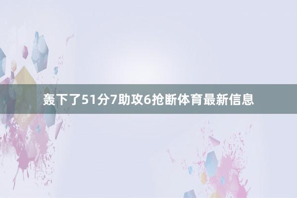 轰下了51分7助攻6抢断体育最新信息