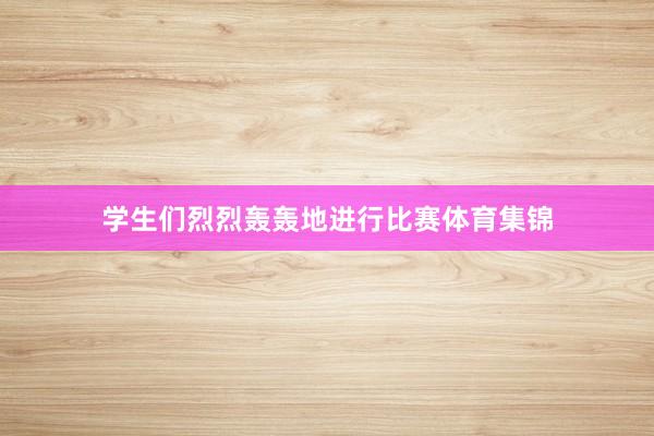 学生们烈烈轰轰地进行比赛体育集锦