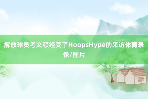 解放球员考文顿经受了HoopsHype的采访体育录像/图片
