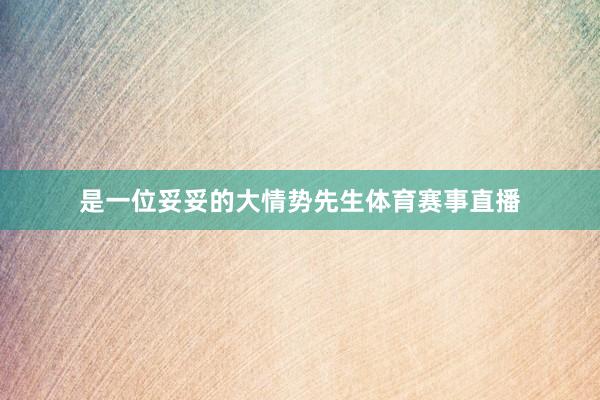 是一位妥妥的大情势先生体育赛事直播