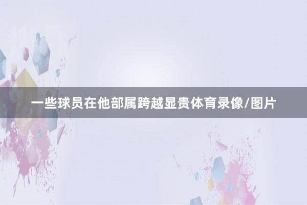 一些球员在他部属跨越显贵体育录像/图片