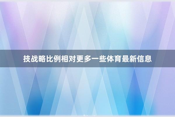 技战略比例相对更多一些体育最新信息