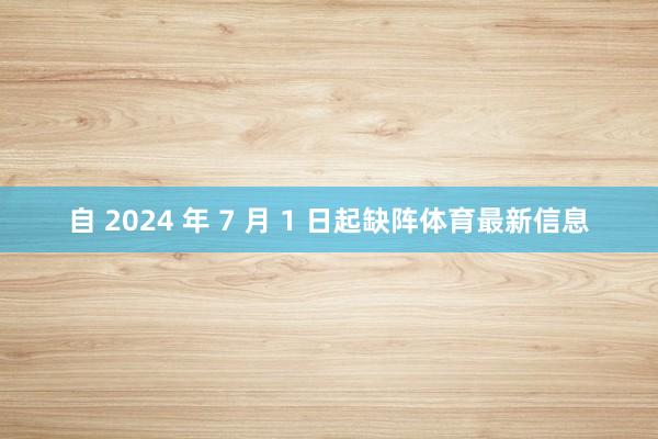 自 2024 年 7 月 1 日起缺阵体育最新信息
