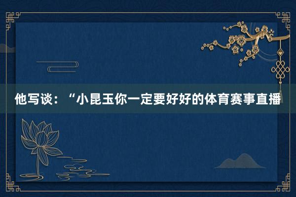 他写谈：“小昆玉你一定要好好的体育赛事直播