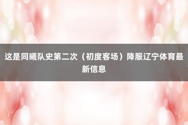 这是同曦队史第二次(初度客场)降服辽宁体育最新信息