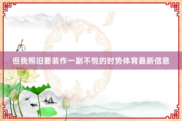 但我照旧要装作一副不悦的时势体育最新信息