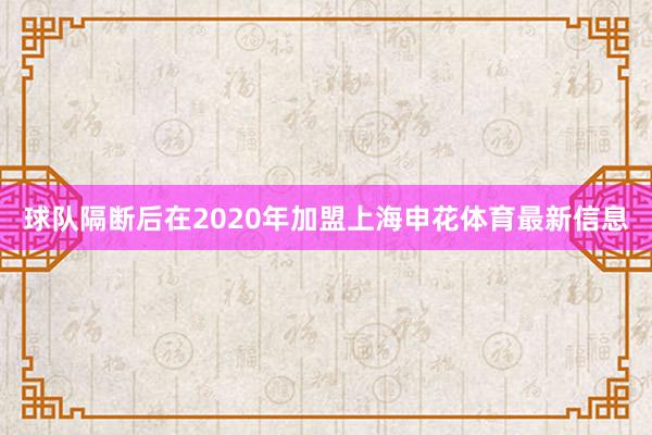 球队隔断后在2020年加盟上海申花体育最新信息