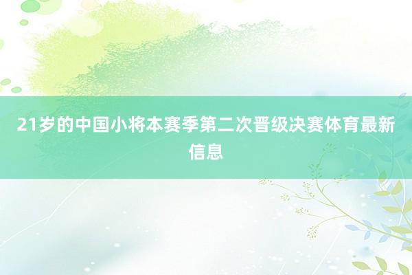 21岁的中国小将本赛季第二次晋级决赛体育最新信息