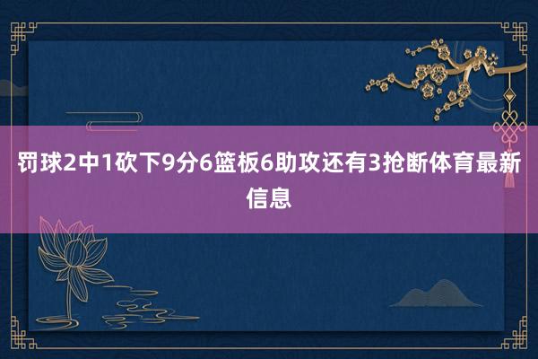 罚球2中1砍下9分6篮板6助攻还有3抢断体育最新信息