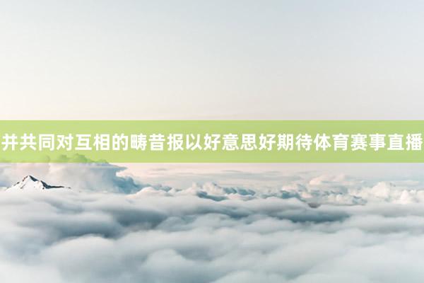 并共同对互相的畴昔报以好意思好期待体育赛事直播