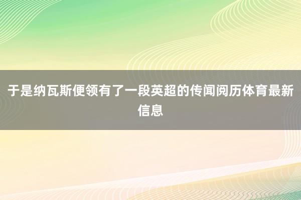 于是纳瓦斯便领有了一段英超的传闻阅历体育最新信息