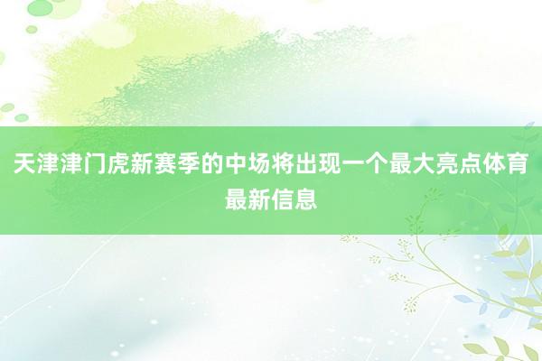 天津津门虎新赛季的中场将出现一个最大亮点体育最新信息